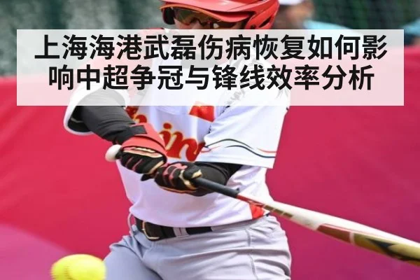 上海海港武磊伤病恢复如何影响中超争冠与锋线效率分析