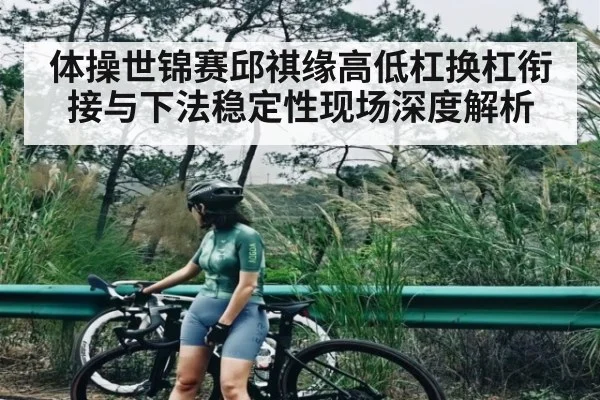 体操世锦赛邱祺缘高低杠换杠衔接与下法稳定性现场深度解析