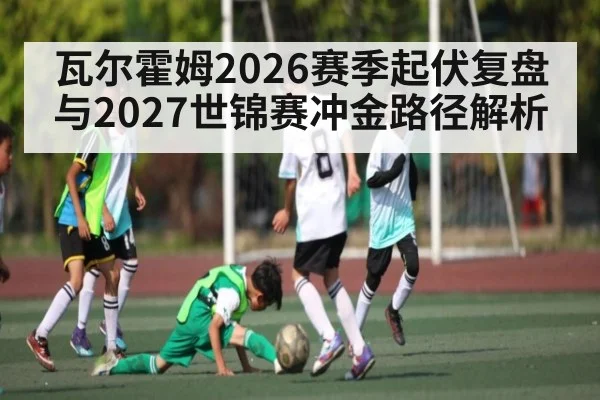 瓦尔霍姆2026赛季起伏复盘与2027世锦赛冲金路径解析