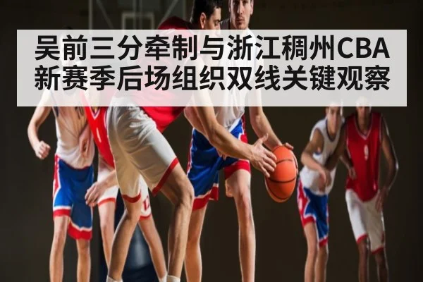 吴前三分牵制与浙江稠州CBA新赛季后场组织双线关键观察