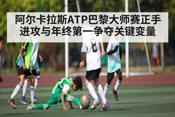 阿尔卡拉斯ATP巴黎大师赛正手进攻与年终第一争夺关键变量